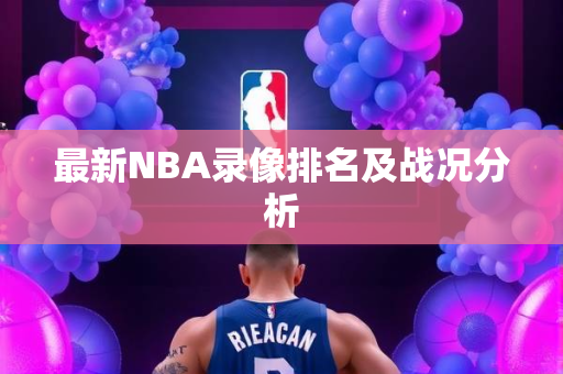 最新NBA录像排名及战况分析