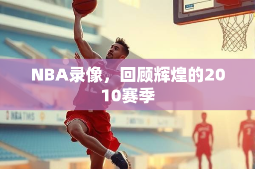 NBA录像，回顾辉煌的2010赛季