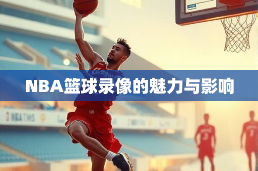 NBA篮球录像的魅力与影响