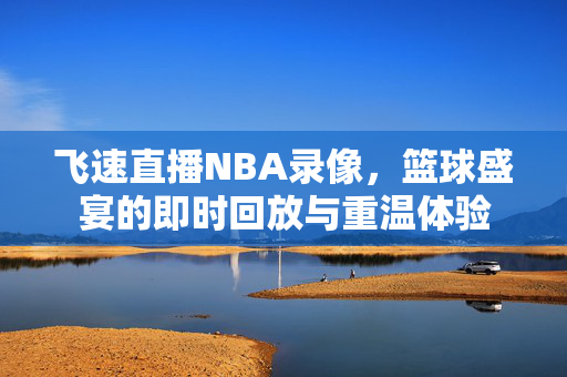 飞速直播NBA录像，篮球盛宴的即时回放与重温体验
