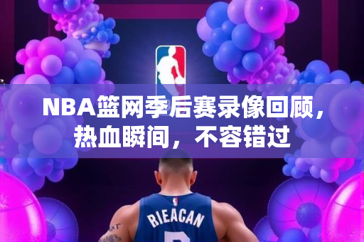 NBA篮网季后赛录像回顾，热血瞬间，不容错过