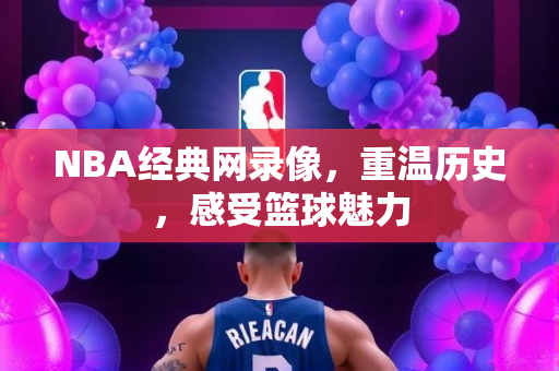 NBA经典网录像，重温历史，感受篮球魅力