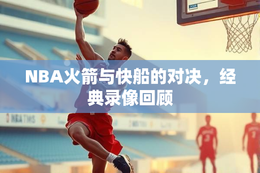 NBA火箭与快船的对决，经典录像回顾