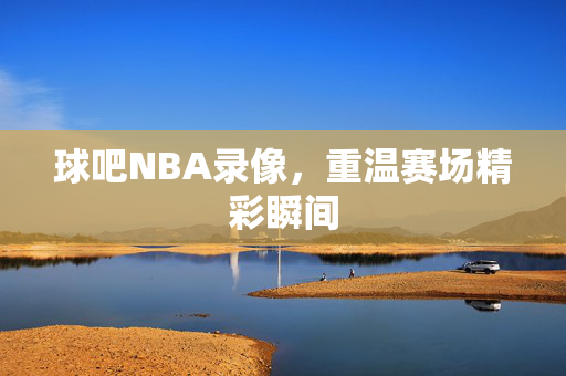 球吧NBA录像，重温赛场精彩瞬间
