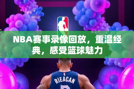 NBA赛事录像回放，重温经典，感受篮球魅力