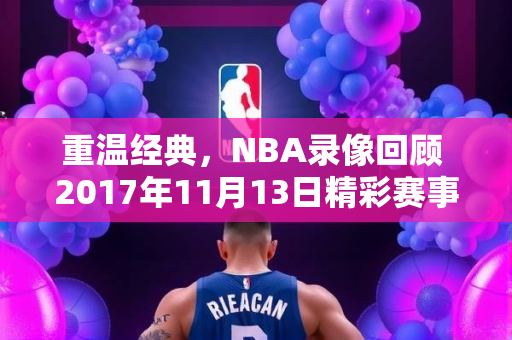 重温经典，NBA录像回顾 2017年11月13日精彩赛事