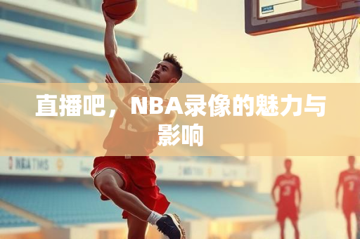 直播吧，NBA录像的魅力与影响