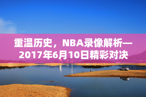 重温历史，NBA录像解析—2017年6月10日精彩对决