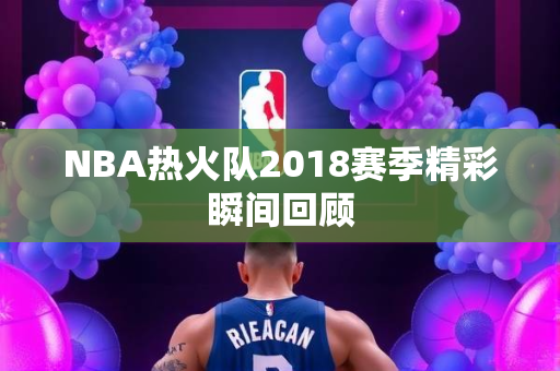 NBA热火队2018赛季精彩瞬间回顾