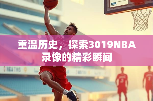 重温历史，探索3019NBA录像的精彩瞬间