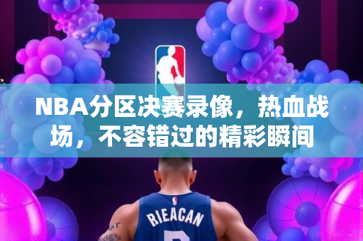 NBA分区决赛录像，热血战场，不容错过的精彩瞬间