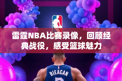 雷霆NBA比赛录像，回顾经典战役，感受篮球魅力