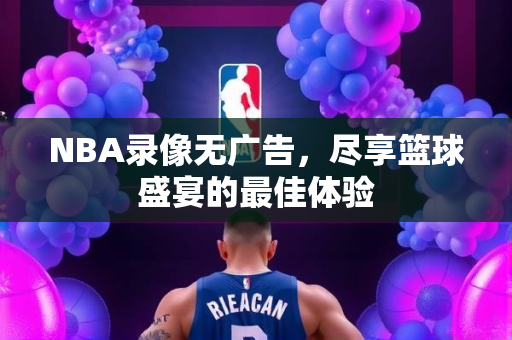 NBA录像无广告，尽享篮球盛宴的最佳体验