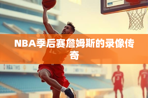 NBA季后赛詹姆斯的录像传奇