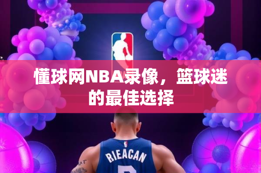 懂球网NBA录像，篮球迷的最佳选择