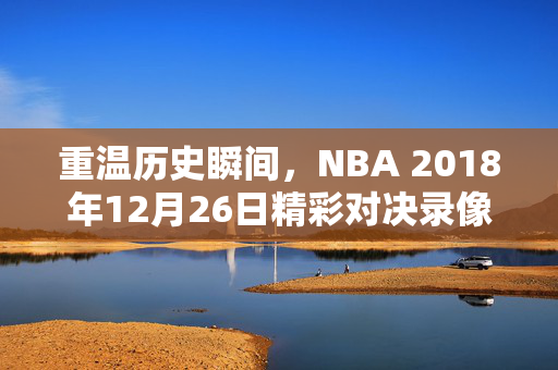 重温历史瞬间，NBA 2018年12月26日精彩对决录像回顾