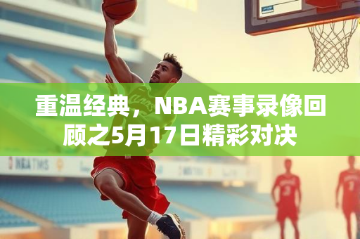 重温经典，NBA赛事录像回顾之5月17日精彩对决