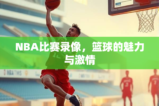 NBA比赛录像，篮球的魅力与激情