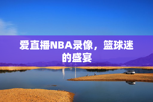 爱直播NBA录像，篮球迷的盛宴