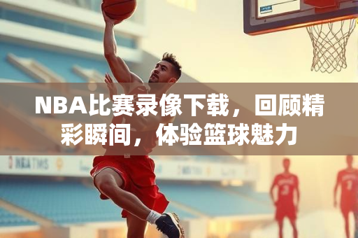 NBA比赛录像下载，回顾精彩瞬间，体验篮球魅力