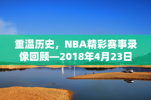 重温历史，NBA精彩赛事录像回顾—2018年4月23日