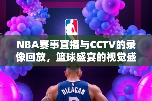 NBA赛事直播与CCTV的录像回放，篮球盛宴的视觉盛宴