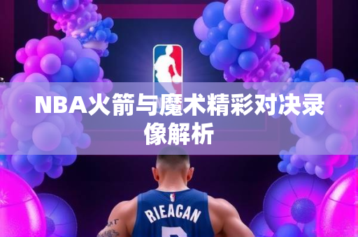 NBA火箭与魔术精彩对决录像解析