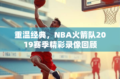 重温经典，NBA火箭队2019赛季精彩录像回顾