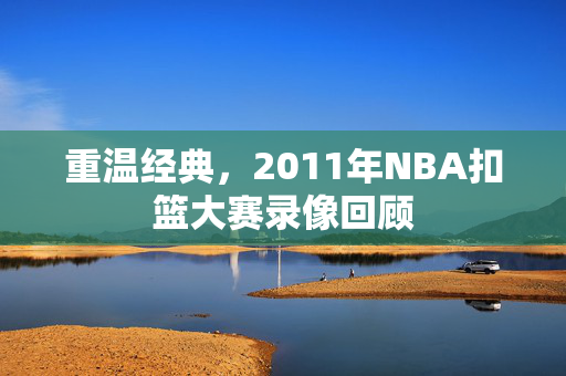 重温经典，2011年NBA扣篮大赛录像回顾