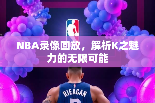 NBA录像回放，解析K之魅力的无限可能