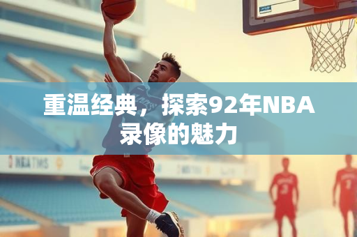重温经典，探索92年NBA录像的魅力