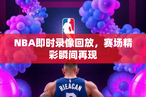 NBA即时录像回放，赛场精彩瞬间再现