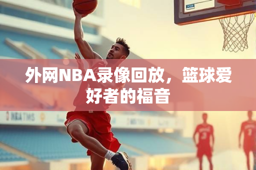 外网NBA录像回放，篮球爱好者的福音