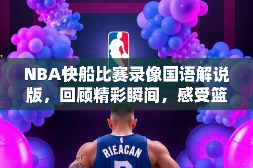 NBA快船比赛录像国语解说版，回顾精彩瞬间，感受篮球魅力
