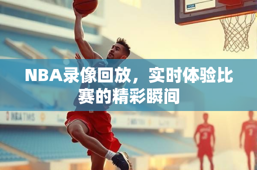 NBA录像回放，实时体验比赛的精彩瞬间