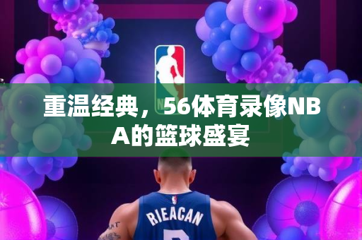 重温经典，56体育录像NBA的篮球盛宴