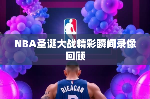 NBA圣诞大战精彩瞬间录像回顾