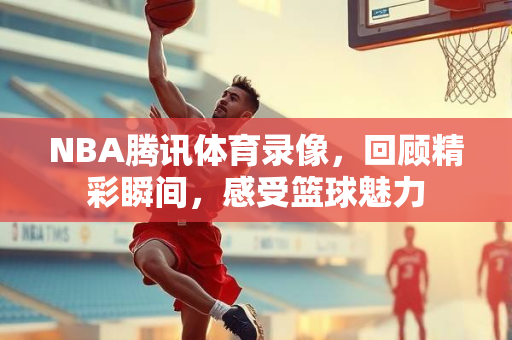 NBA腾讯体育录像，回顾精彩瞬间，感受篮球魅力