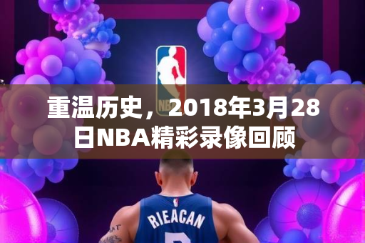 重温历史，2018年3月28日NBA精彩录像回顾