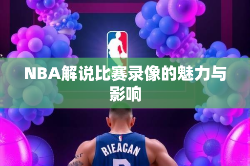 NBA解说比赛录像的魅力与影响