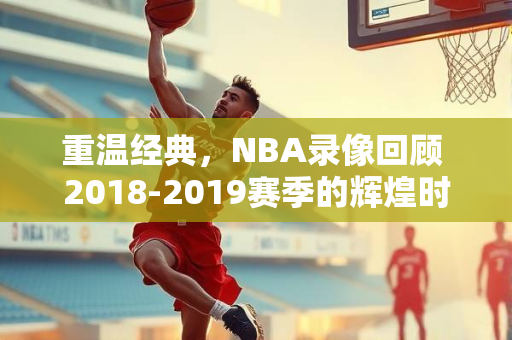 重温经典，NBA录像回顾 2018-2019赛季的辉煌时刻