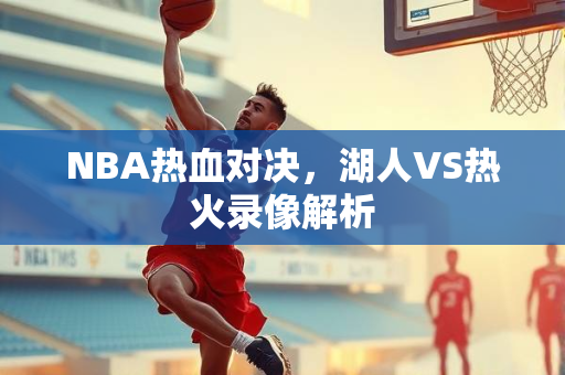 NBA热血对决，湖人VS热火录像解析