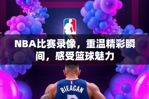 NBA比赛录像，重温精彩瞬间，感受篮球魅力