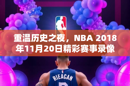重温历史之夜，NBA 2018年11月20日精彩赛事录像回顾