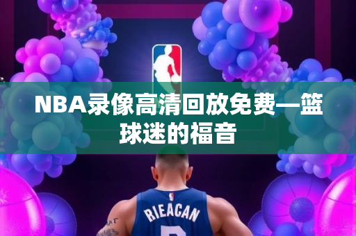 NBA录像高清回放免费—篮球迷的福音