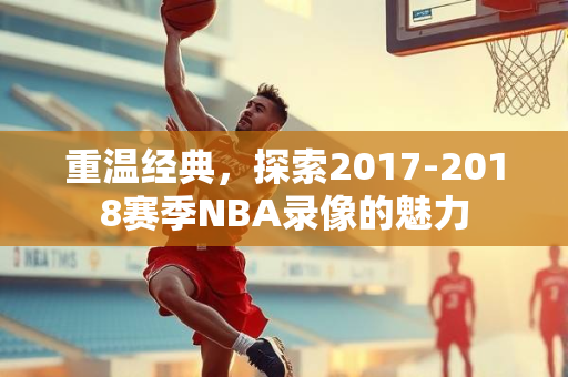 重温经典，探索2017-2018赛季NBA录像的魅力