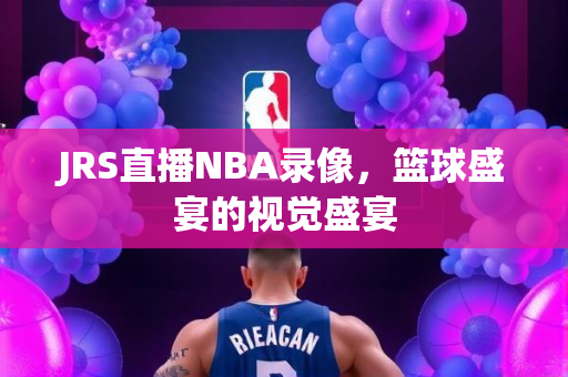 JRS直播NBA录像，篮球盛宴的视觉盛宴