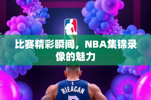 比赛精彩瞬间，NBA集锦录像的魅力