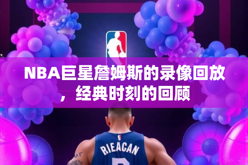 NBA巨星詹姆斯的录像回放，经典时刻的回顾