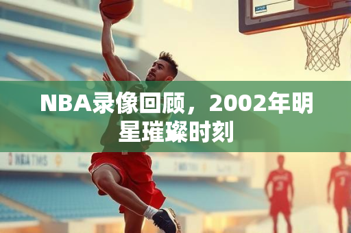 NBA录像回顾，2002年明星璀璨时刻